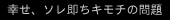 ★幸せ、ソレ即ちキモチの問題同盟★