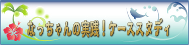 なっちゃんの実戦！ケーススタディ